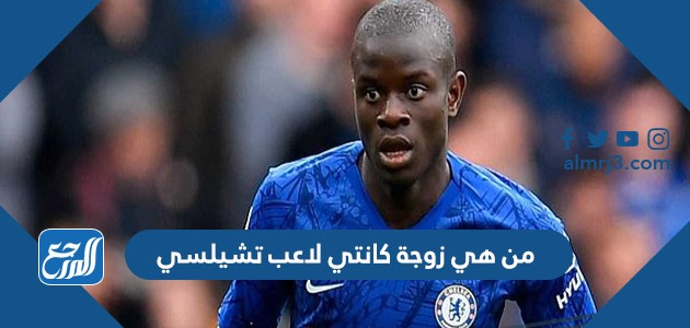 من هي زوجة كانتي لاعب تشيلسي