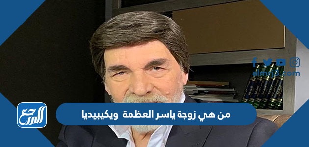 من هي زوجة ياسر العظمة ويكيبيديا