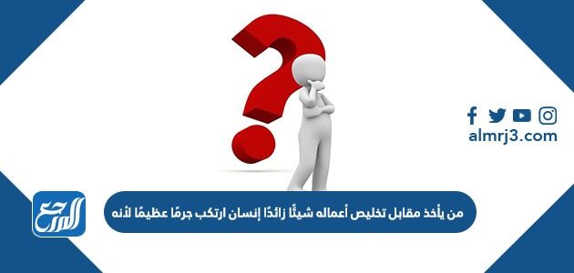 من يأخذ مقابل تخليص أعماله شيئًا زائدًا إنسان ارتكب جرمًا عظيمًا لأنه