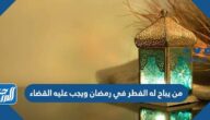 من يباح له الفطر في رمضان ويجب عليه القضاء
