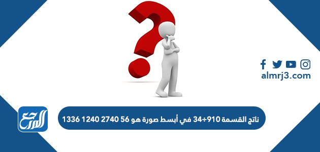 ناتج القسمة ٩١٠÷٣٤ في أبسط صورة هو ٥٦ ٢٧٤٠ ١٢٤٠ ١٣٣٦