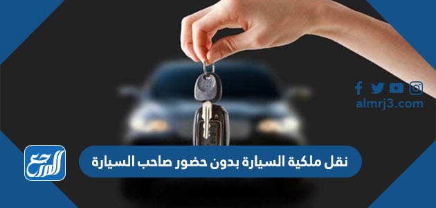 نقل ملكية السيارة بدون حضور صاحب السيارة