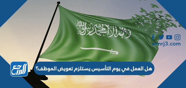هل العمل في يوم التأسيس يستلزم تعويض الموظف؟