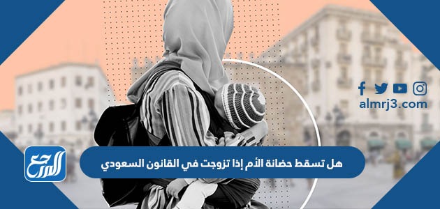 هل تسقط حضانة الأم إذا تزوجت في القانون السعودي