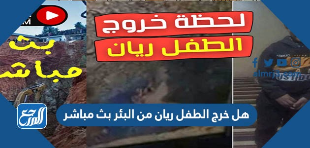 هل خرج الطفل ريان من البئر بث مباشر