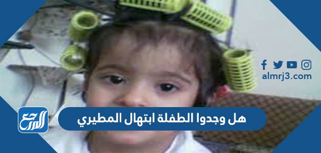 هل وجدوا الطفلة ابتهال المطيري