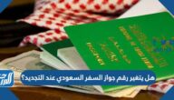 هل يتغير رقم جواز السفر السعودي عند التجديد؟