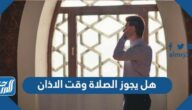 هل يجوز الصلاة وقت الاذان
