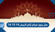 هل يجوز صيام أيام البيض 14 15 16