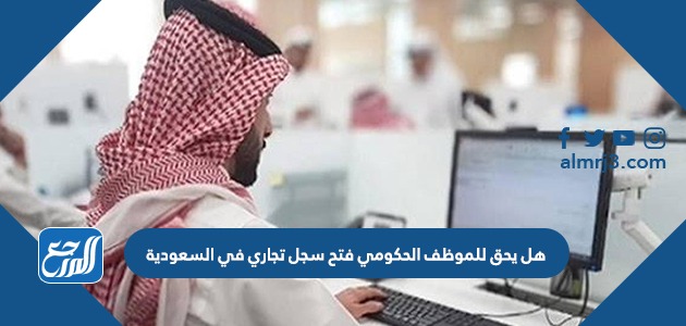 هل يحق للموظف الحكومي فتح سجل تجاري في السعودية
