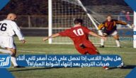 هل يطرد اللاعب إذا تحصل على كرت أصفر ثاني أثناء ضربات الترجيح بعد إنتهاء أشواط المباراة؟