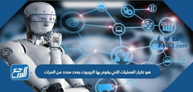 هو تكرار العمليات التي يقوم بها الروبوت بعدد محدد من المرات