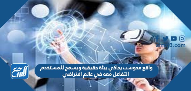 واقع محوسب يحاكي بيئة حقيقية ويسمح للمستخدم التفاعل معه في عالم افتراضي