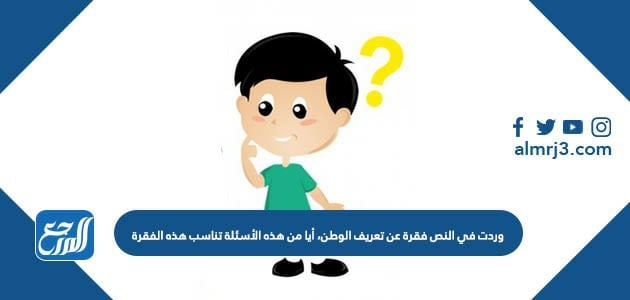 وردت في النص فقرة عن تعريف الوطن، أيا من هذه الأسئلة تناسب هذه الفقرة