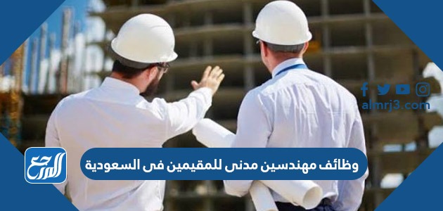 وظائف مهندسين مدنى للمقيمين فى السعودية