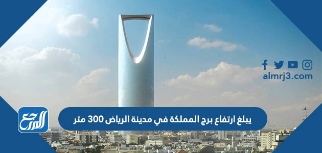 يبلغ ارتفاع برج المملكة في مدينة الرياض ٣٠٠ متر