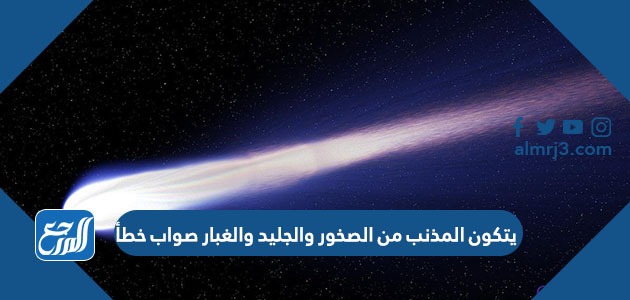 يتكون المذنب من الصخور والجليد والغبار صواب خطأ