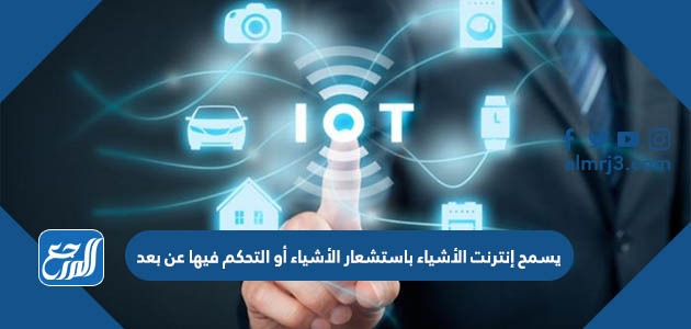 يسمح إنترنت الأشياء باستشعار الأشياء أو التحكم فيها عن بعد