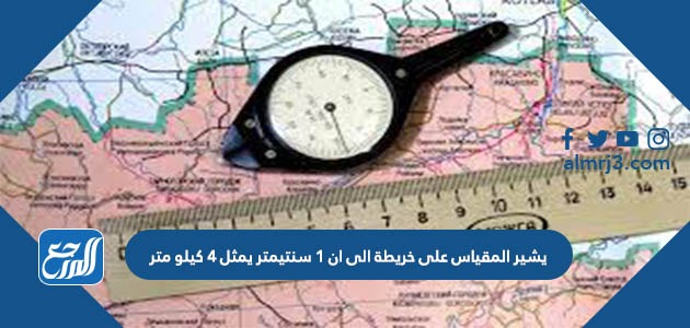 يشير المقياس على خريطة الى ان 1 سنتيمتر يمثل 4 كيلو متر