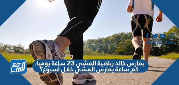 يمارس خالد رياضية المشي ٢٣ ساعة يومياً، كم ساعة يمارس المشي خلال أسبوع؟