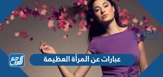 عبارات عن المرأة العظيمة ، اجمل خواطر عن المرأة القوية