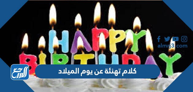 أجمل كلام تهنئة عن يوم الميلاد
