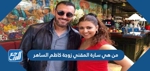 من هي سارة المقني زوجة كاظم الساهر