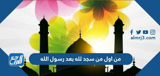 من اول من سجد لله بعد رسول الله
