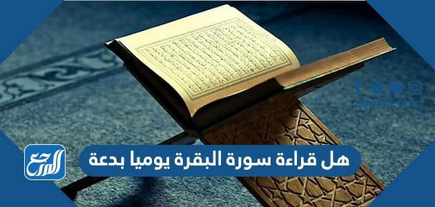 هل قراءة سورة البقرة يوميا بدعة