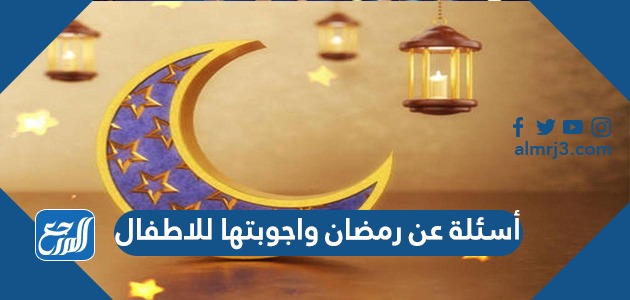 أسئلة عن رمضان واجوبتها للاطفال