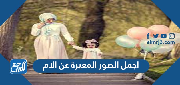 اجمل الصور المعبرة عن الام