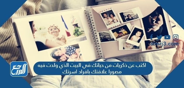 اكتب عن ذكريات من حياتك في البيت الذي ولدت فيه مصورا علاقتك بافراد اسرتك