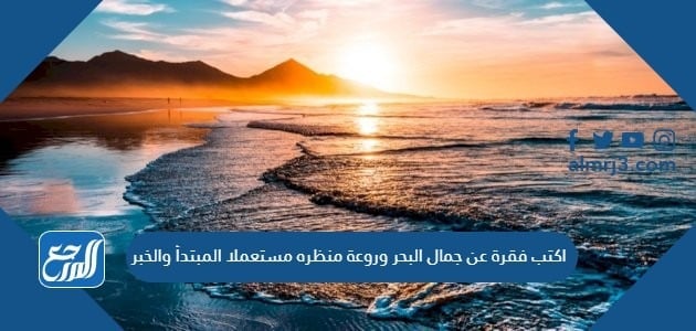 اكتب فقرة عن جمال البحر وروعة منظره مستعملا المبتدأ والخبر