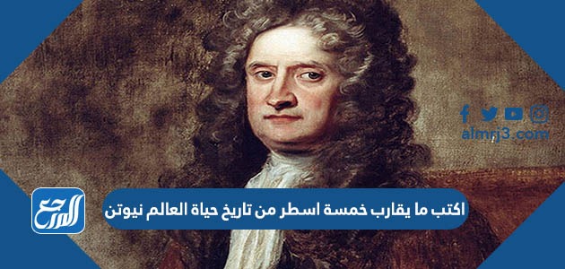اكتب ما يقارب خمسة اسطر من تاريخ حياة العالم نيوتن