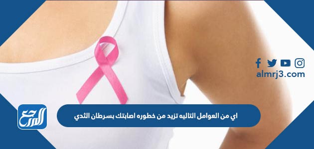 اي من العوامل التاليه تزيد من خطوره اصابتك بسرطان الثدي