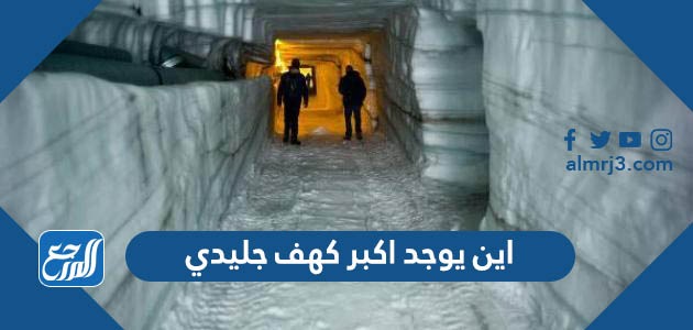 اين يوجد اكبر كهف جليدي