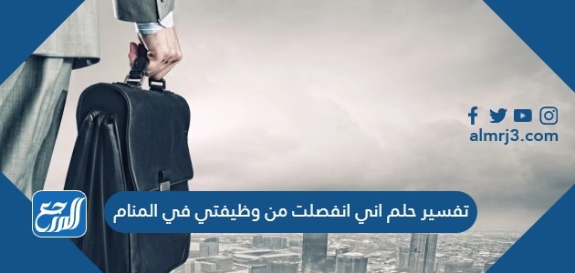 تفسير حلم اني انفصلت من وظيفتي في المنام