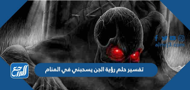 تفسير حلم رؤية الجن يسحبني في المنام