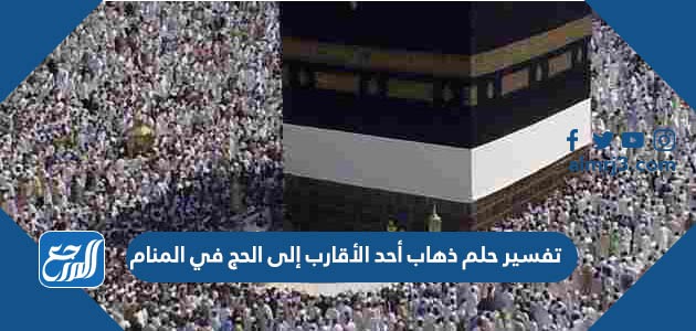 تفسير حلم رؤية ذهاب أحد الأقارب إلى الحج في المنام