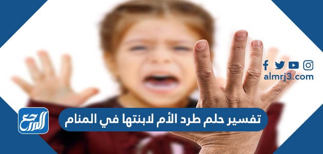 تفسير حلم طرد الأم لابنتها في المنام