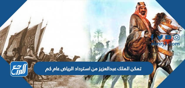 تمكن الملك عبدالعزيز من استرداد الرياض عام كم