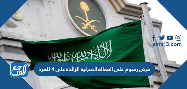 حقيقة فرض رسوم على العمالة المنزلية الزائدة على 4 للفرد