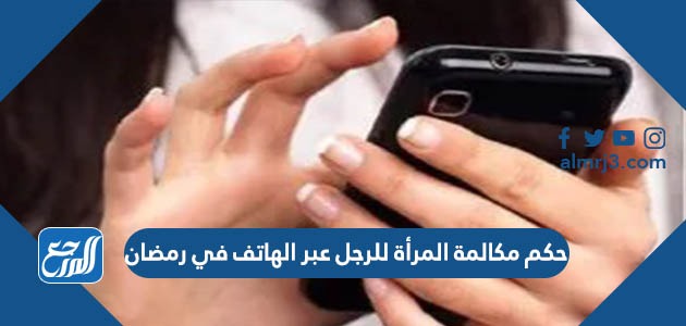 حكم مكالمة المرأة للرجل عبر الهاتف في رمضان