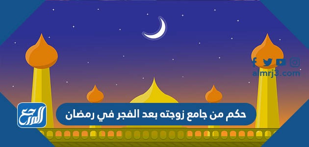 حكم من جامع زوجته بعد الفجر في رمضان
