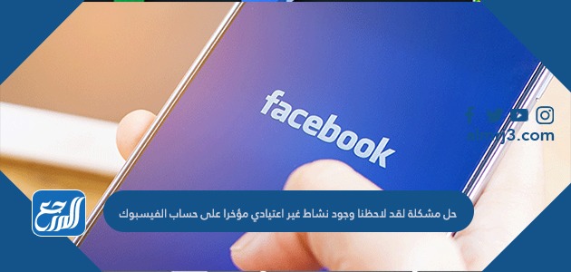 حل مشكلة لقد لاحظنا وجود نشاط غير اعتيادي مؤخرا على حساب الفيسبوك