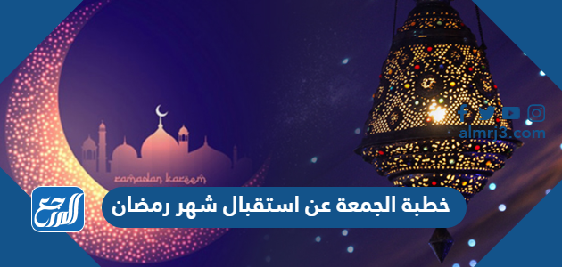خطبة الجمعة عن استقبال شهر رمضان