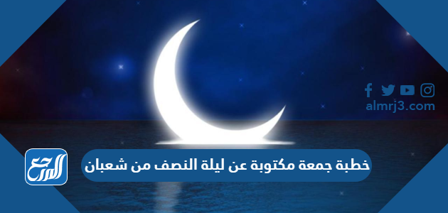 خطبة جمعة مكتوبة عن ليلة النصف من شعبان