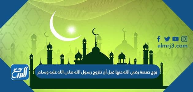 زوج حفصة رضي الله عنها قبل أن تتزوج رسول الله صلى الله عليه وسلم