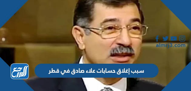 سبب إغلاق حسابات علاء صادق في قطر