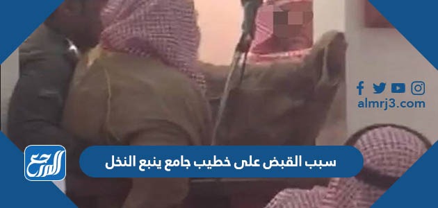 سبب القبض على خطيب جامع ينبع النخل